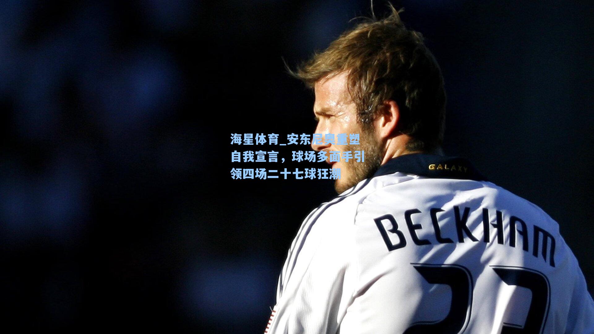 海星体育_安东尼奥重塑自我宣言，球场多面手引领四场二十七球狂潮