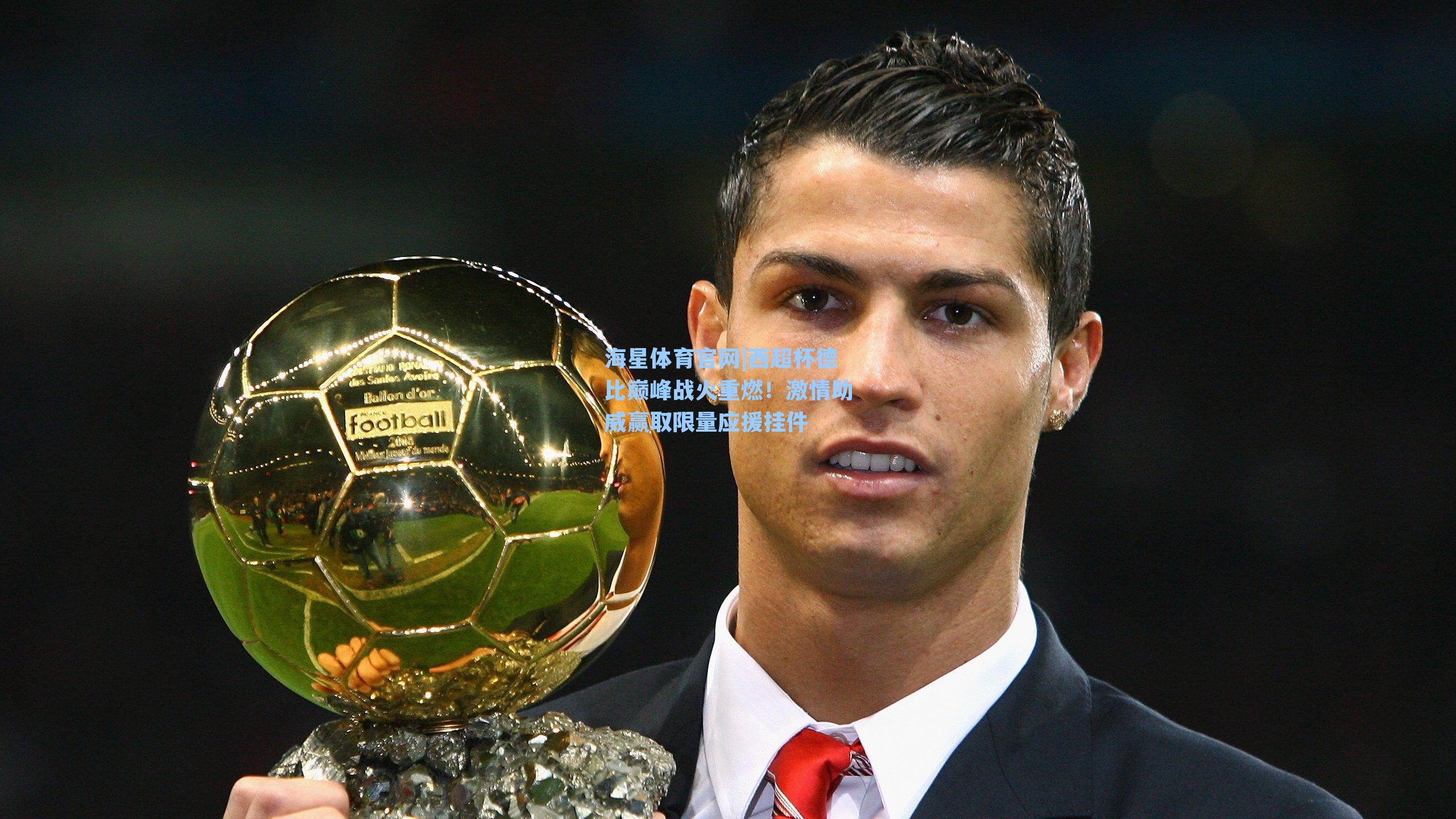 西超杯德比巅峰战火重燃！激情助威赢取限量应援挂件