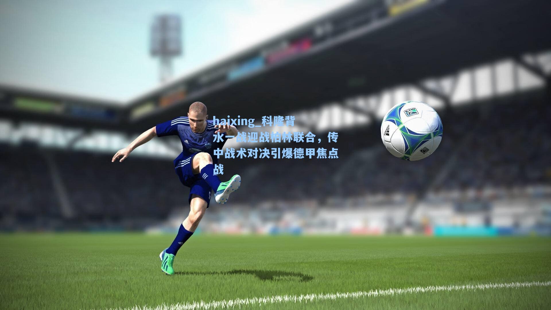 科隆背水一战迎战柏林联合,传中战术对决引爆德甲焦点战