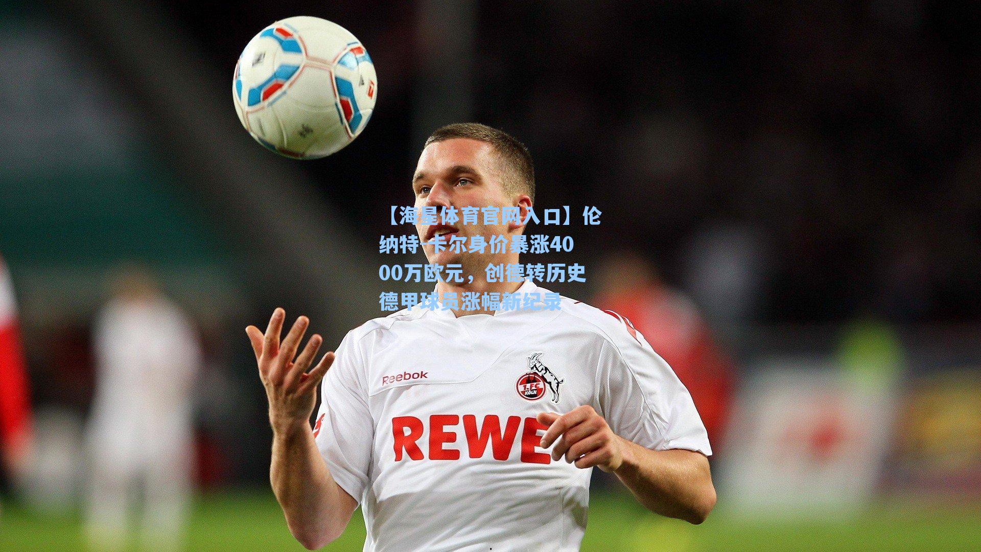 伦纳特-卡尔身价暴涨4000万欧元，创德转历史德甲球员涨幅新纪录