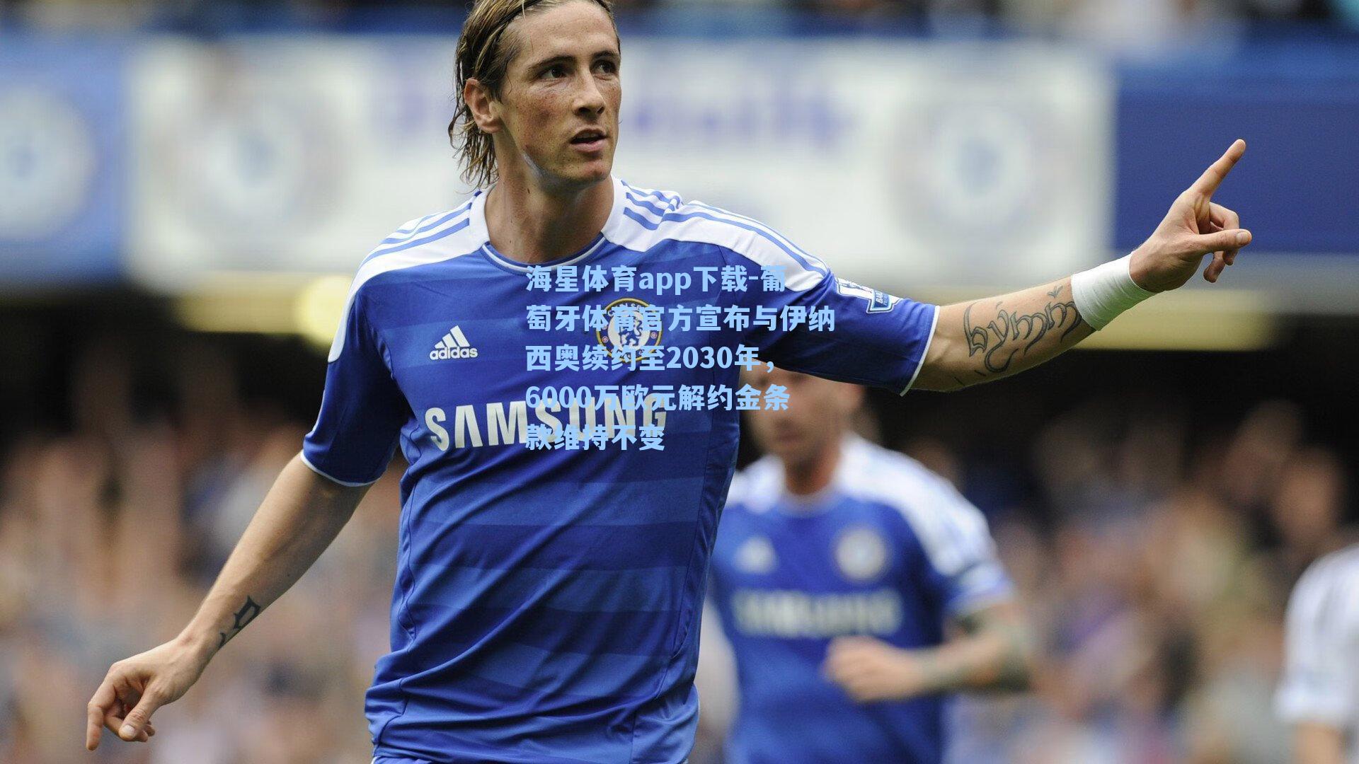 葡萄牙体育官方宣布与伊纳西奥续约至2030年，6000万欧元解约金条款维持不变