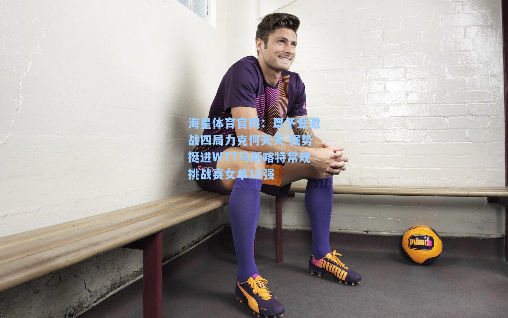 覃予萱激战四局力克何天天 强势挺进WTT马斯喀特常规挑战赛女单16强