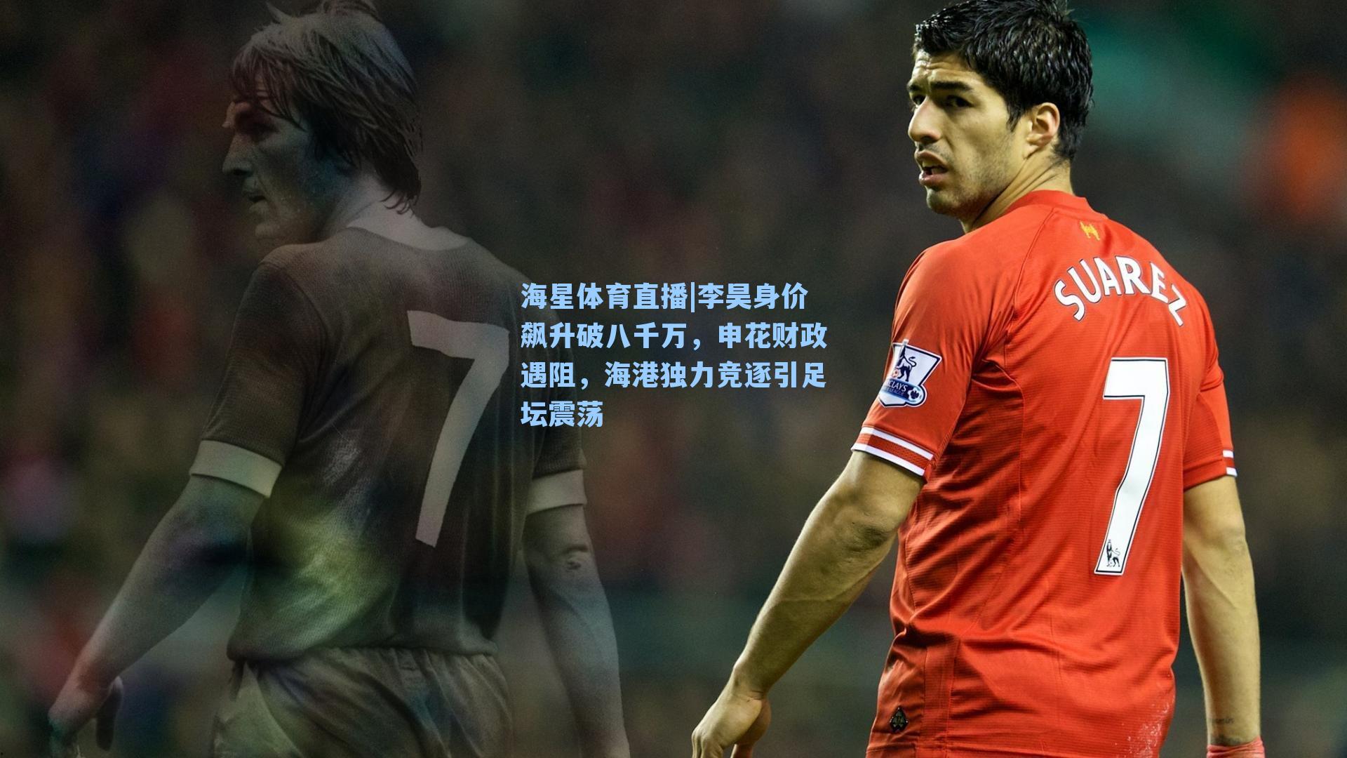 李昊身价飙升破八千万，申花财政遇阻，海港独力竞逐引足坛震荡