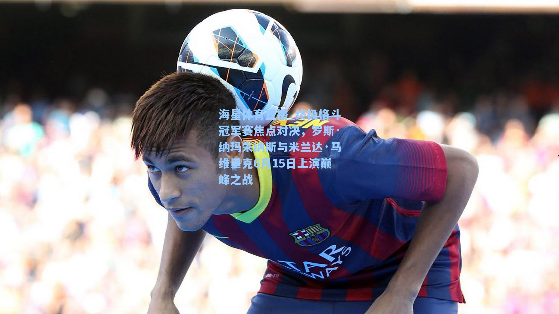 海星体育直播_终极格斗冠军赛焦点对决，罗斯·纳玛朱纳斯与米兰达·马维里克6月15日上演巅峰之战