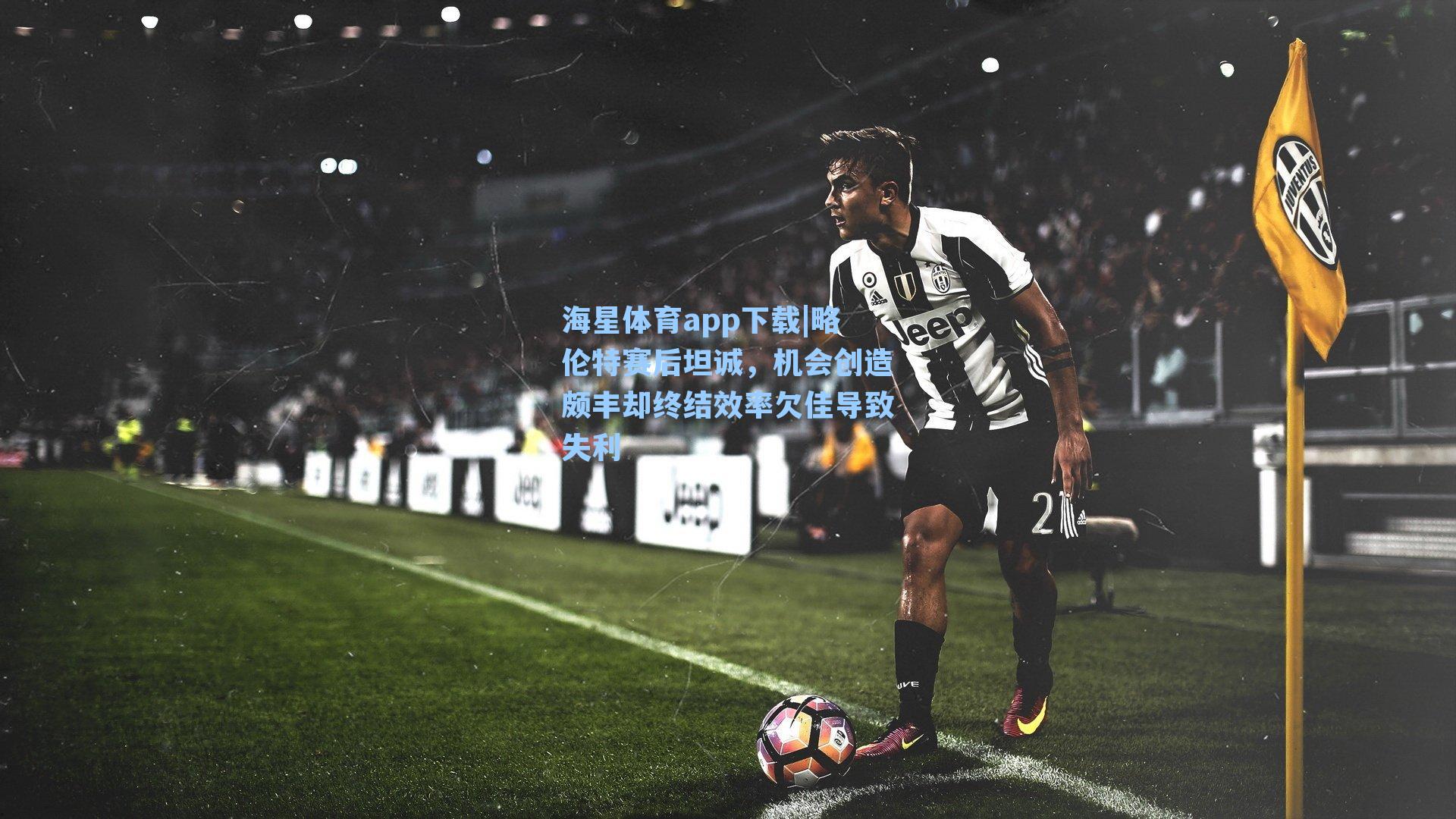 略伦特赛后坦诚，机会创造颇丰却终结效率欠佳导致失利