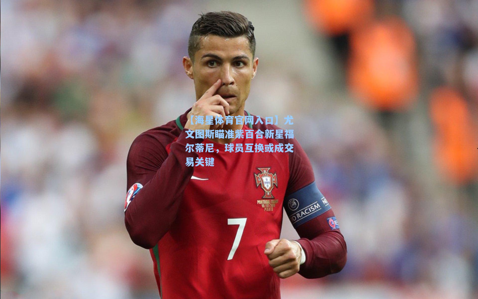 【海星体育官网入口】尤文图斯瞄准紫百合新星福尔蒂尼，球员互换或成交易关键