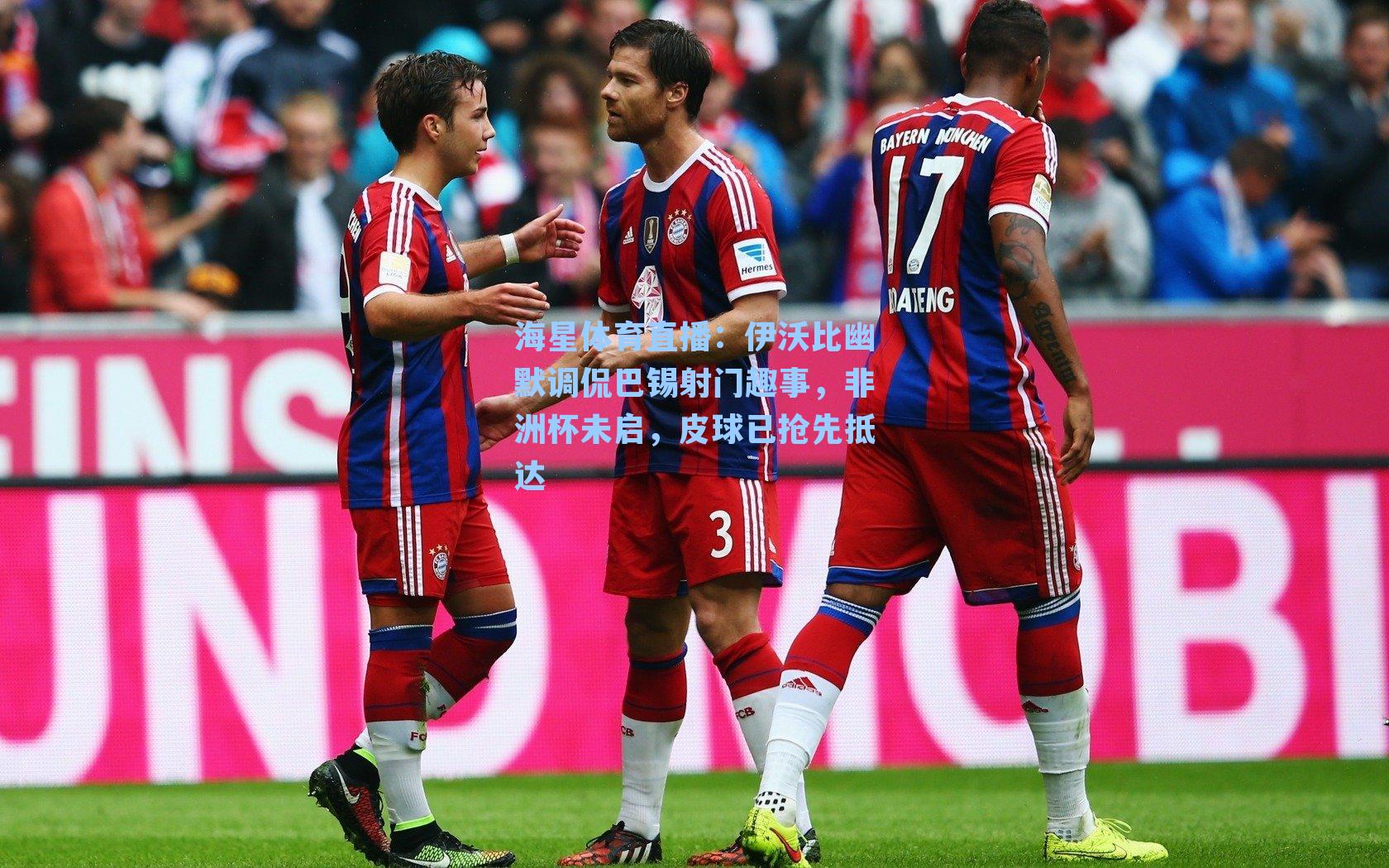 海星体育直播：伊沃比幽默调侃巴锡射门趣事，非洲杯未启，皮球已抢先抵达