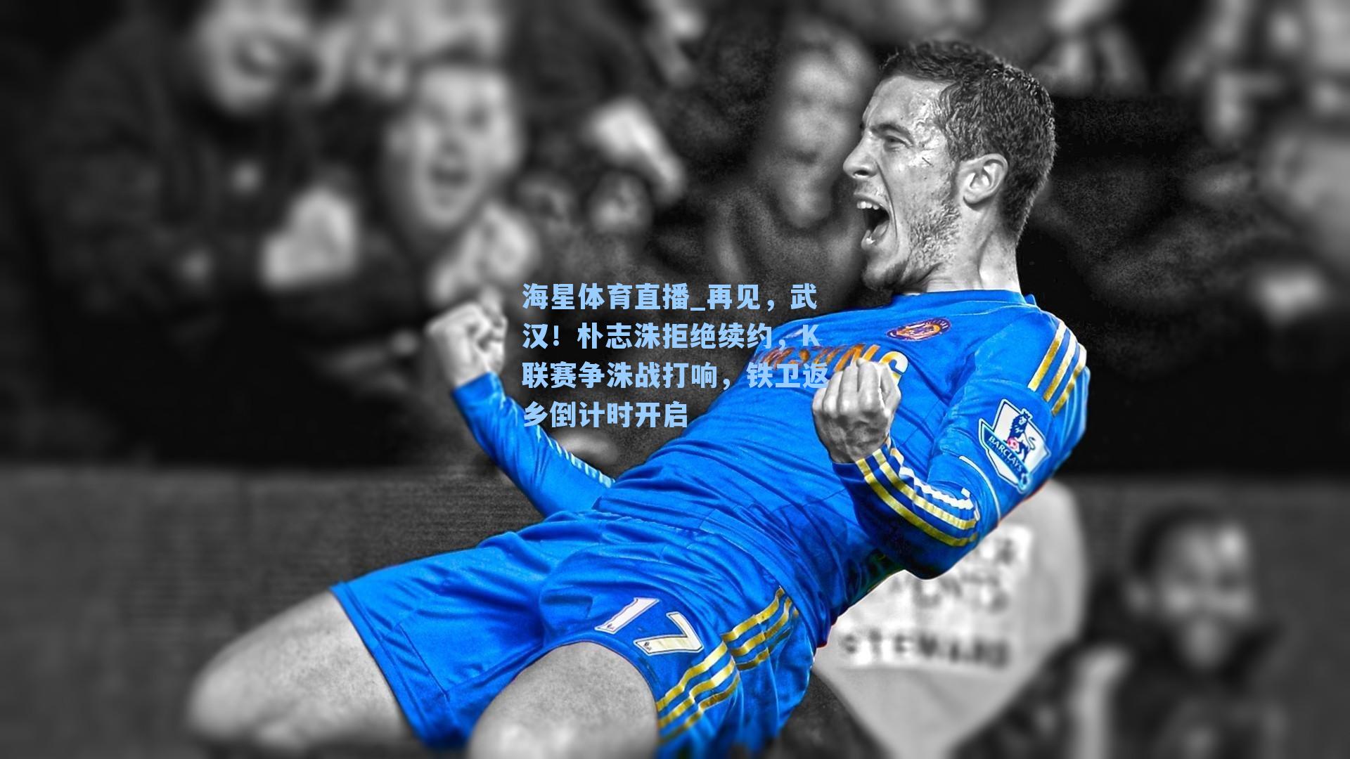 再见，武汉！朴志洙拒绝续约，K联赛争洙战打响，铁卫返乡倒计时开启