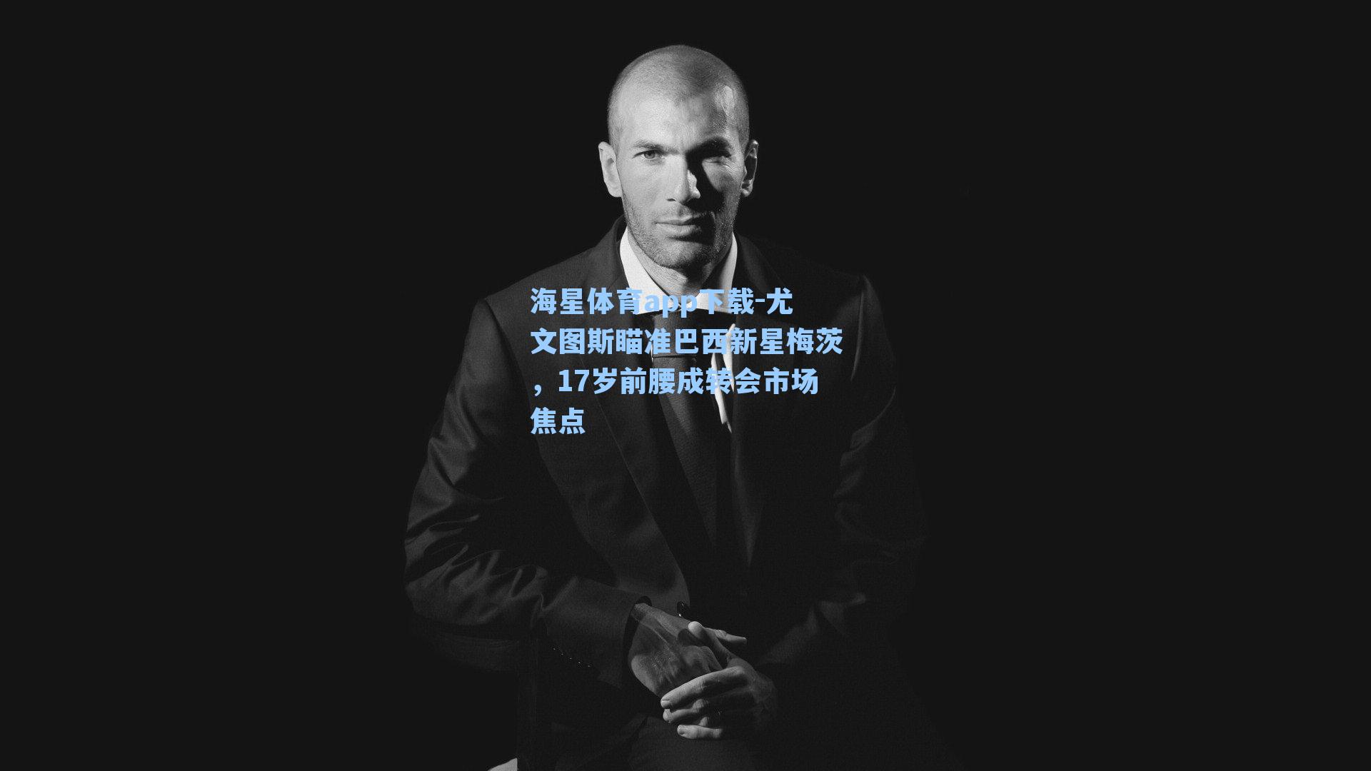 海星体育app下载-尤文图斯瞄准巴西新星梅茨，17岁前腰成转会市场焦点