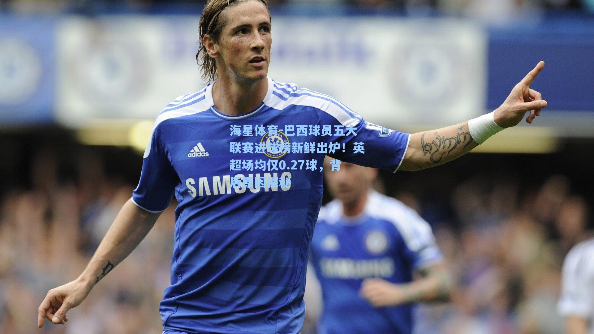 巴西球员五大联赛进球榜新鲜出炉！英超场均仅0.27球，背后原因探秘