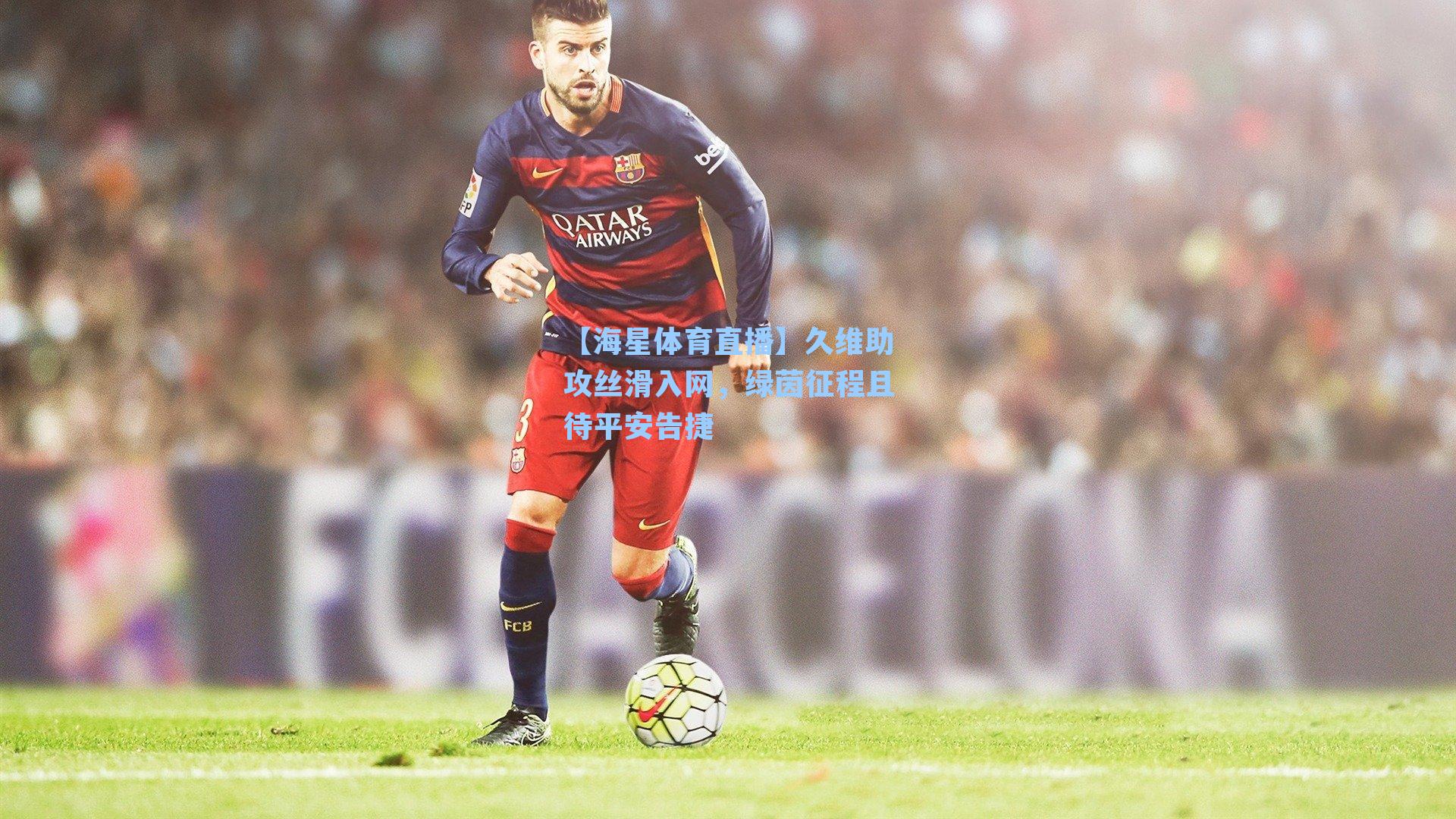 久维助攻丝滑入网，绿茵征程且待平安告捷