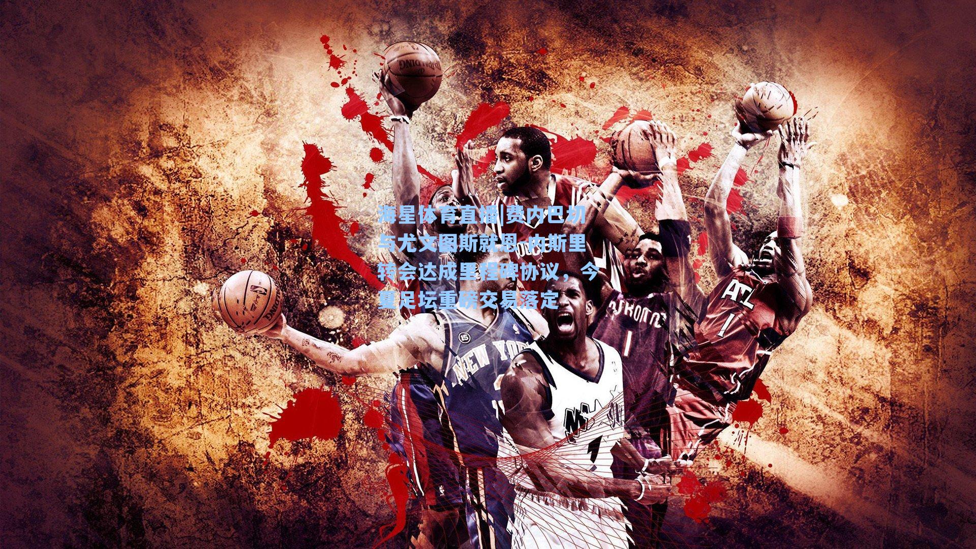 费内巴切与尤文图斯就恩-内斯里转会达成里程碑协议，今夏足坛重磅交易落定